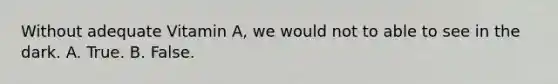 Without adequate Vitamin A, we would not to able to see in the dark. A. True. B. False.