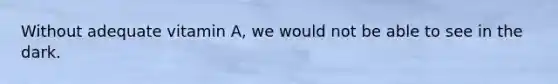 Without adequate vitamin A, we would not be able to see in the dark.