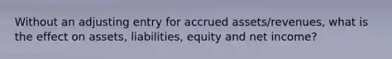 Without an adjusting entry for accrued assets/revenues, what is the effect on assets, liabilities, equity and net income?