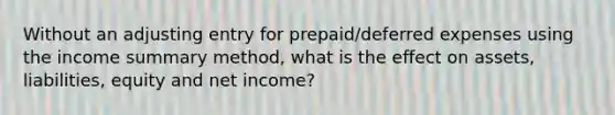 Without an adjusting entry for prepaid/deferred expenses using the income summary method, what is the effect on assets, liabilities, equity and net income?