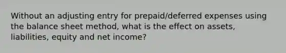 Without an adjusting entry for prepaid/deferred expenses using the balance sheet method, what is the effect on assets, liabilities, equity and net income?