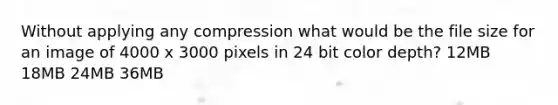 Without applying any compression what would be the file size for an image of 4000 x 3000 pixels in 24 bit color depth? 12MB 18MB 24MB 36MB