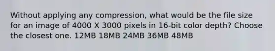 Without applying any compression, what would be the file size for an image of 4000 X 3000 pixels in 16-bit color depth? Choose the closest one. 12MB 18MB 24MB 36MB 48MB