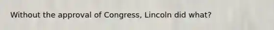 Without the approval of Congress, Lincoln did what?