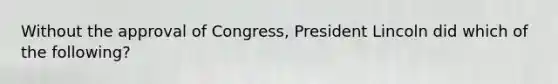 Without the approval of Congress, President Lincoln did which of the following?