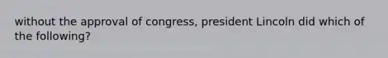 without the approval of congress, president Lincoln did which of the following?