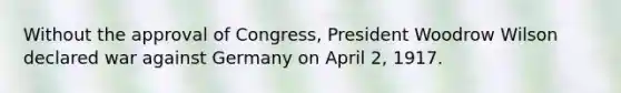 Without the approval of Congress, President Woodrow Wilson declared war against Germany on April 2, 1917.