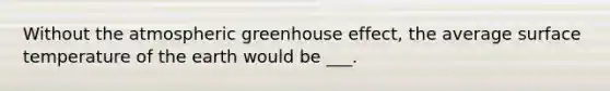 Without the atmospheric <a href='https://www.questionai.com/knowledge/kSLZFxwGpF-greenhouse-effect' class='anchor-knowledge'>greenhouse effect</a>, the average <a href='https://www.questionai.com/knowledge/kkV3ggZUFU-surface-temperature' class='anchor-knowledge'>surface temperature</a> of the earth would be ___.