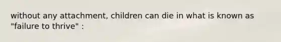 without any attachment, children can die in what is known as "failure to thrive" :