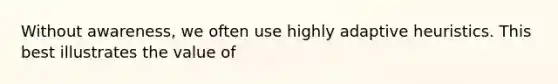 Without awareness, we often use highly adaptive heuristics. This best illustrates the value of