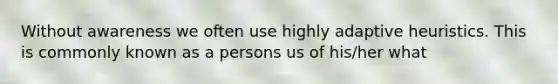 Without awareness we often use highly adaptive heuristics. This is commonly known as a persons us of his/her what