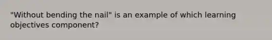 "Without bending the nail" is an example of which learning objectives component?