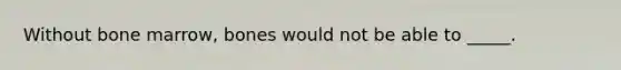 Without bone marrow, bones would not be able to _____.