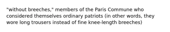 "without breeches," members of the Paris Commune who considered themselves ordinary patriots (in other words, they wore long trousers instead of fine knee-length breeches)