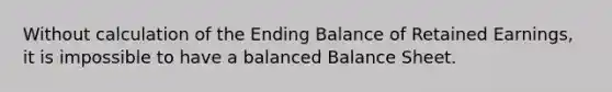 Without calculation of the Ending Balance of Retained Earnings, it is impossible to have a balanced Balance Sheet.