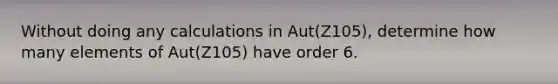 Without doing any calculations in Aut(Z105), determine how many elements of Aut(Z105) have order 6.