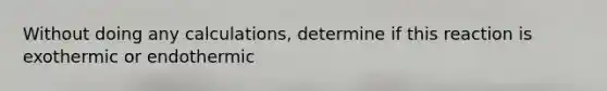 Without doing any calculations, determine if this reaction is exothermic or endothermic