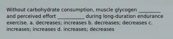 Without carbohydrate consumption, muscle glycogen _________ and perceived effort ___________ during long-duration endurance exercise. a. decreases; increases b. decreases; decreases c. increases; increases d. increases; decreases