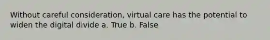 Without careful consideration, virtual care has the potential to widen the digital divide a. True b. False