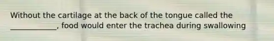 Without the cartilage at the back of the tongue called the ____________, food would enter the trachea during swallowing