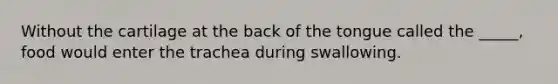 Without the cartilage at the back of the tongue called the _____, food would enter the trachea during swallowing.