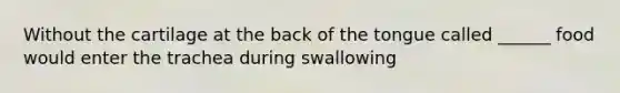 Without the cartilage at the back of the tongue called ______ food would enter the trachea during swallowing