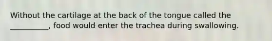 Without the cartilage at the back of the tongue called the __________, food would enter the trachea during swallowing.