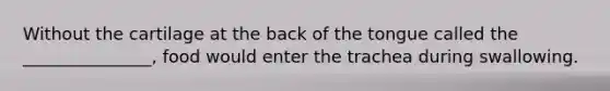 Without the cartilage at the back of the tongue called the _______________, food would enter the trachea during swallowing.