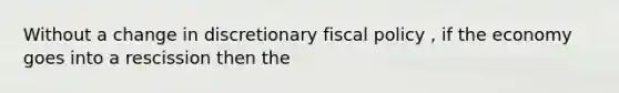 Without a change in discretionary fiscal policy , if the economy goes into a rescission then the