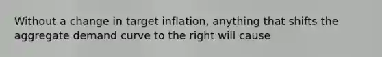 Without a change in target inflation, anything that shifts the aggregate demand curve to the right will cause