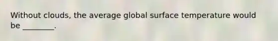 Without clouds, the average global surface temperature would be ________.