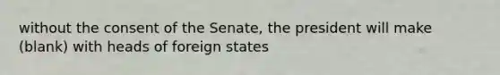 without the consent of the Senate, the president will make (blank) with heads of foreign states