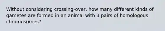 Without considering crossing-over, how many different kinds of gametes are formed in an animal with 3 pairs of homologous chromosomes?