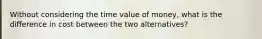 Without considering the time value of money, what is the difference in cost between the two alternatives?