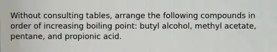 Without consulting tables, arrange the following compounds in order of increasing boiling point: butyl alcohol, methyl acetate, pentane, and propionic acid.