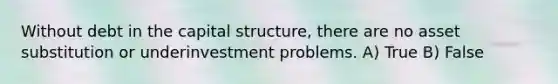 Without debt in the capital structure, there are no asset substitution or underinvestment problems. A) True B) False