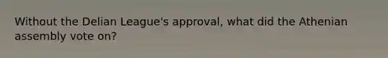 Without the Delian League's approval, what did the Athenian assembly vote on?