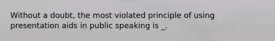 Without a doubt, the most violated principle of using presentation aids in public speaking is _.