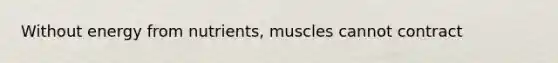 Without energy from nutrients, muscles cannot contract