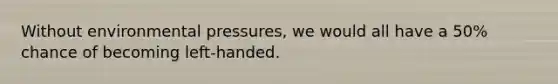Without environmental pressures, we would all have a 50% chance of becoming left-handed.​
