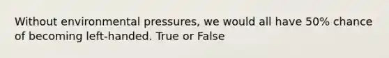 Without environmental pressures, we would all have 50% chance of becoming left-handed. True or False