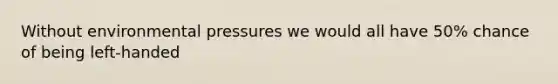 Without environmental pressures we would all have 50% chance of being left-handed