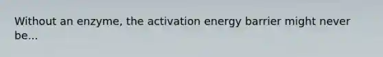 Without an enzyme, the activation energy barrier might never be...