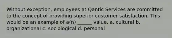 Without exception, employees at Qantic Services are committed to the concept of providing superior customer satisfaction. This would be an example of a(n) ______ value. a. cultural b. organizational c. sociological d. personal