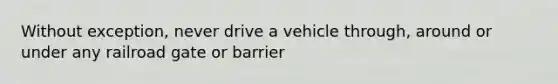 Without exception, never drive a vehicle through, around or under any railroad gate or barrier