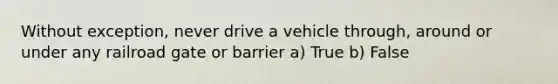 Without exception, never drive a vehicle through, around or under any railroad gate or barrier a) True b) False