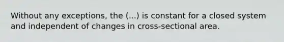 Without any exceptions, the (...) is constant for a closed system and independent of changes in cross-sectional area.