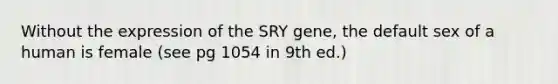 Without the expression of the SRY gene, the default sex of a human is female (see pg 1054 in 9th ed.)