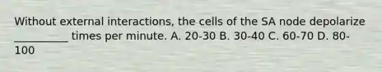 Without external interactions, the cells of the SA node depolarize __________ times per minute. A. 20-30 B. 30-40 C. 60-70 D. 80-100