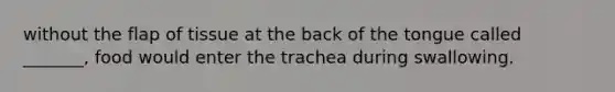 without the flap of tissue at the back of the tongue called _______, food would enter the trachea during swallowing.